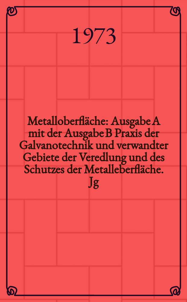 Metalloberfläche : Ausgabe A mit der Ausgabe B Praxis der Galvanotechnik und verwandter Gebiete der Veredlung und des Schutzes der Metalleberfläche. Jg.27 1973, №4