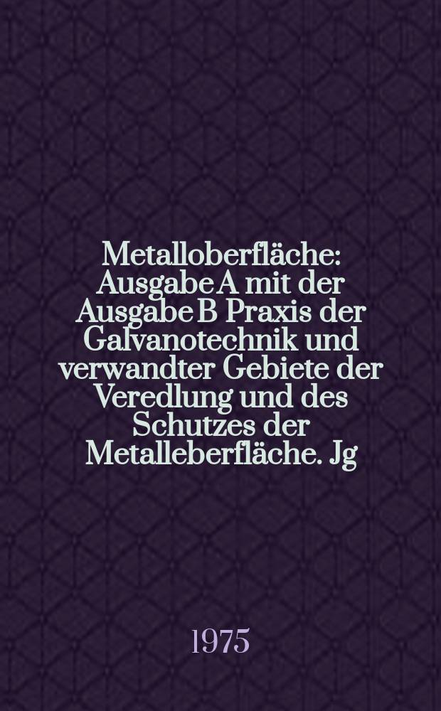 Metalloberfl&auml;che : Ausgabe A mit der Ausgabe B Praxis der Galvanotechnik und verwandter Gebiete der Veredlung und des Schutzes der Metalleberfl&auml;che. Jg.29 1975, H.7