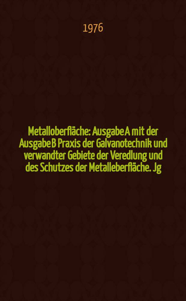 Metalloberfläche : Ausgabe A mit der Ausgabe B Praxis der Galvanotechnik und verwandter Gebiete der Veredlung und des Schutzes der Metalleberfläche. Jg.30 1976, H.6