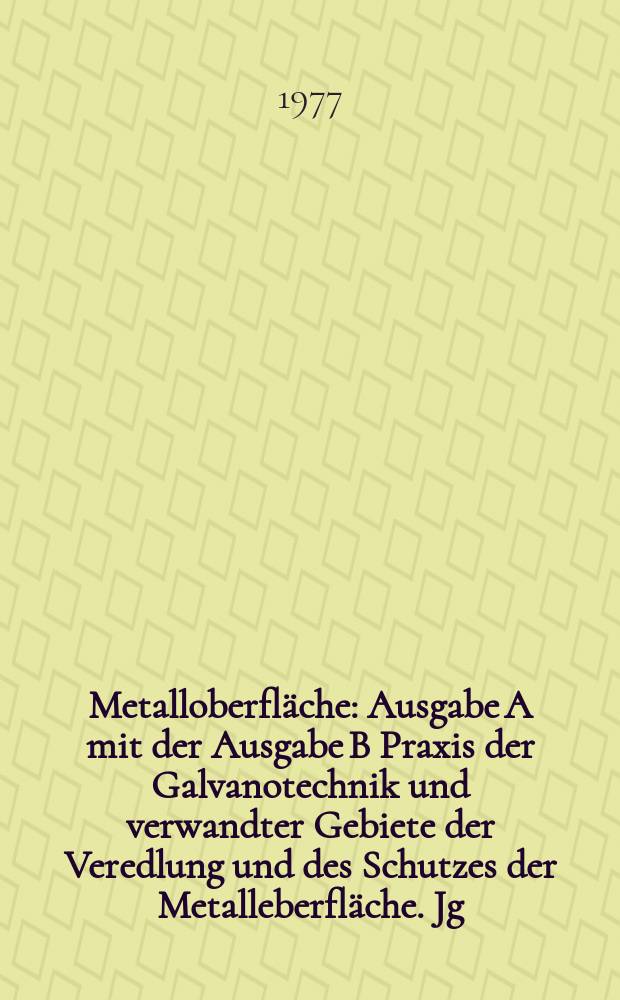 Metalloberfläche : Ausgabe A mit der Ausgabe B Praxis der Galvanotechnik und verwandter Gebiete der Veredlung und des Schutzes der Metalleberfläche. Jg.31 1977, H.1