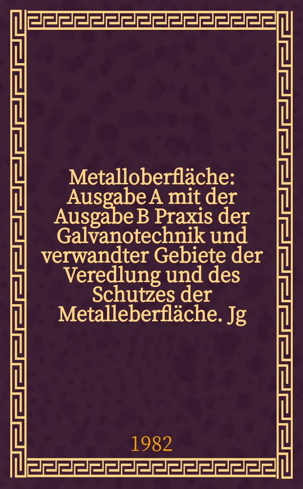 Metalloberfläche : Ausgabe A mit der Ausgabe B Praxis der Galvanotechnik und verwandter Gebiete der Veredlung und des Schutzes der Metalleberfläche. Jg.36 1982, H.11