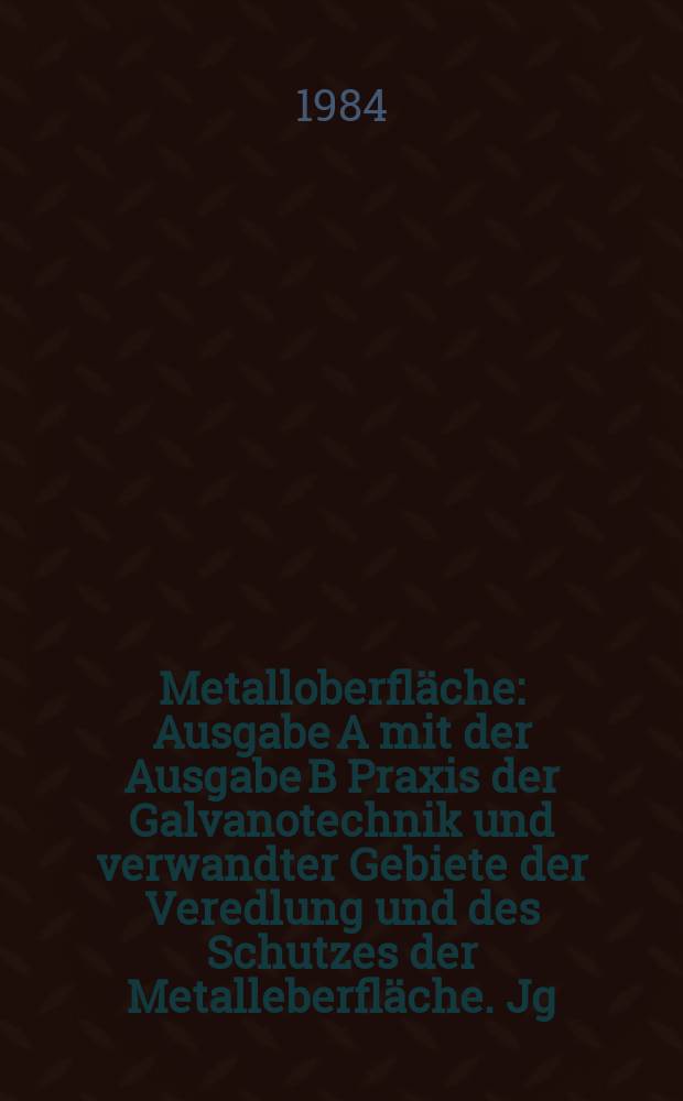 Metalloberfläche : Ausgabe A mit der Ausgabe B Praxis der Galvanotechnik und verwandter Gebiete der Veredlung und des Schutzes der Metalleberfläche. Jg.38 1984, H.6