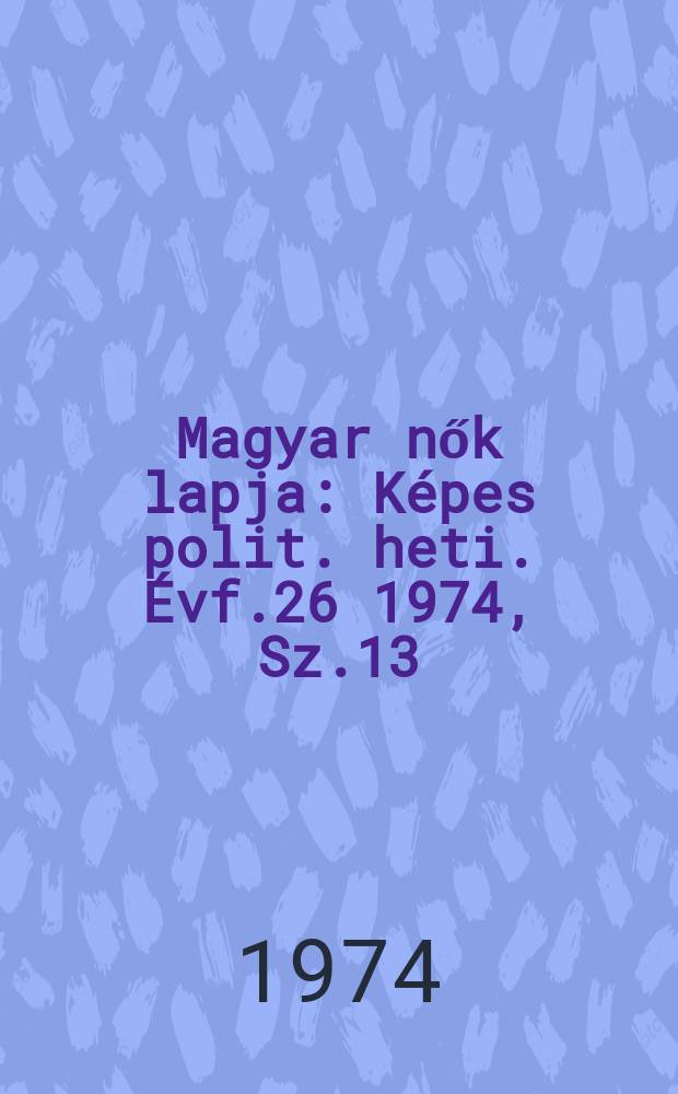 Magyar nők lapja : Képes polit. heti. Évf.26 1974, Sz.13