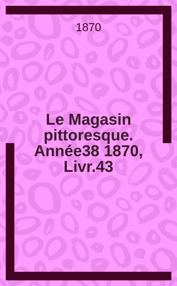 Le Magasin pittoresque. Année38 1870, Livr.43