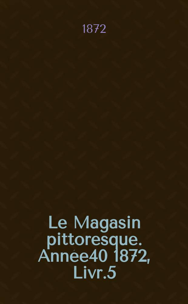 Le Magasin pittoresque. Année40 1872, Livr.5