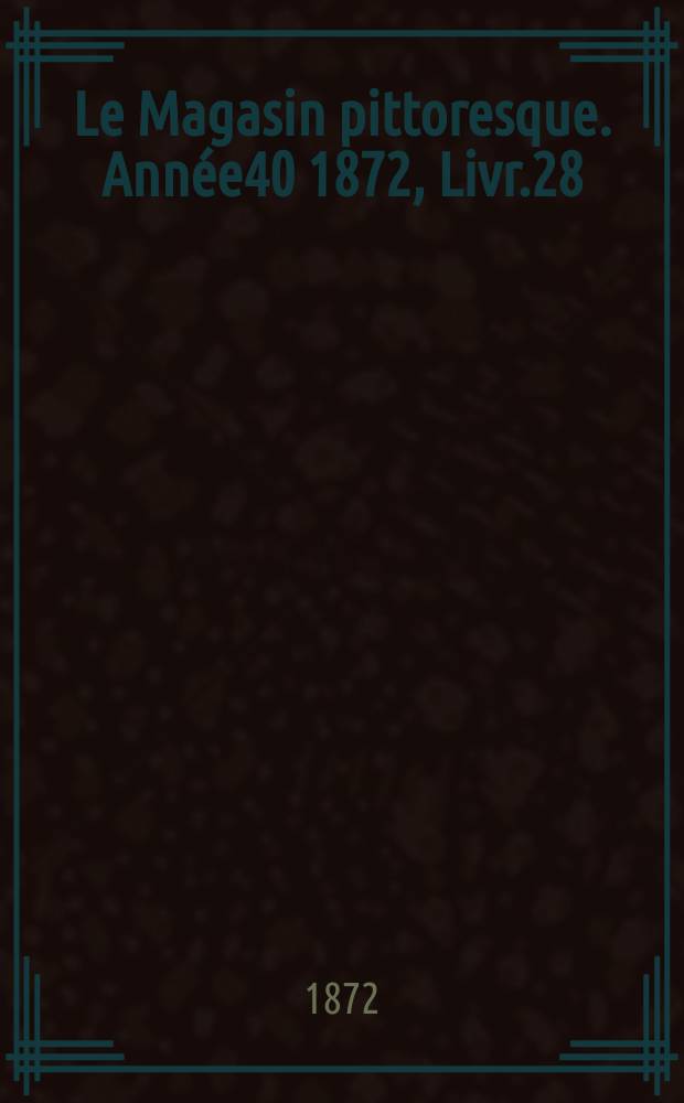 Le Magasin pittoresque. Année40 1872, Livr.28