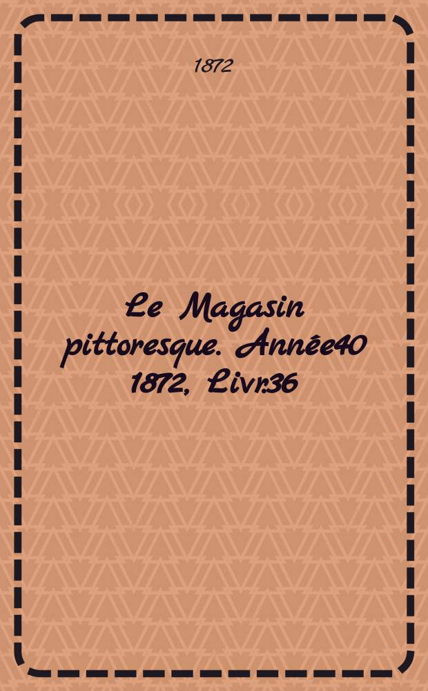 Le Magasin pittoresque. Année40 1872, Livr.36