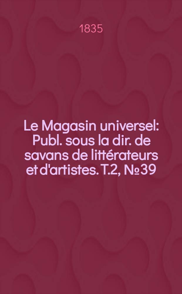Le Magasin universel : Publ. sous la dir. de savans de litt&eacute;rateurs et d'artistes. T.2, №39