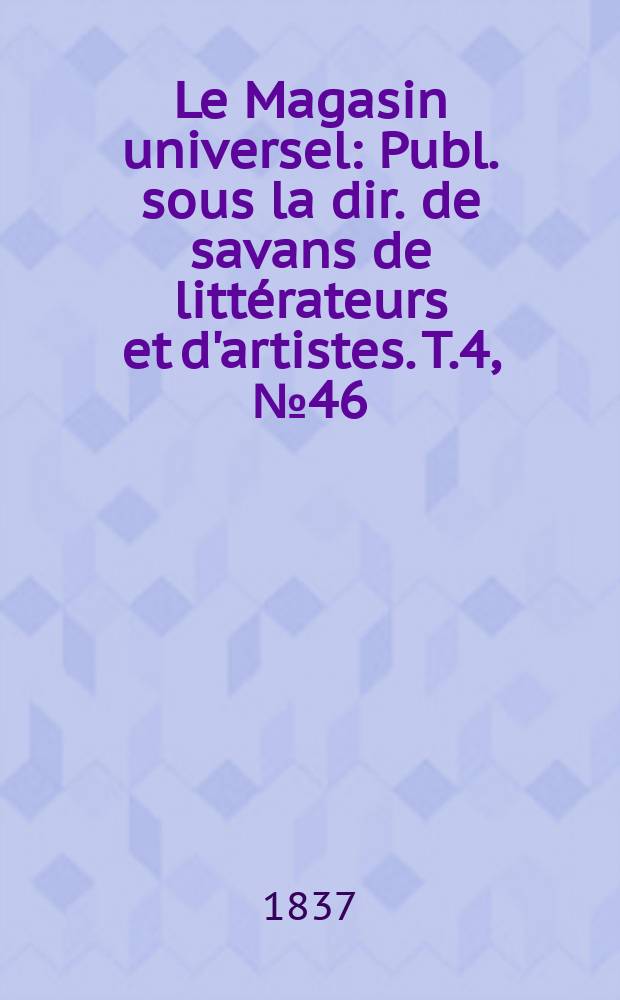 Le Magasin universel : Publ. sous la dir. de savans de littérateurs et d'artistes. T.4, №46