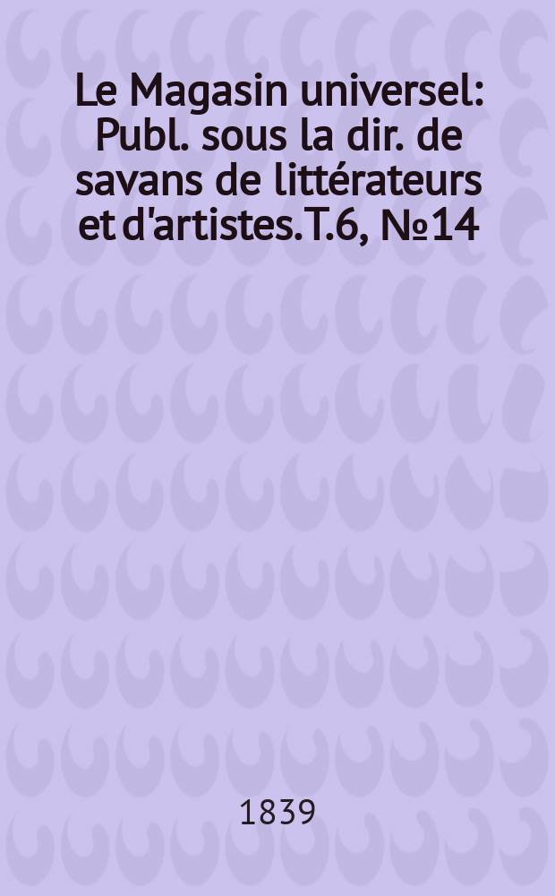 Le Magasin universel : Publ. sous la dir. de savans de littérateurs et d'artistes. T.6, №14