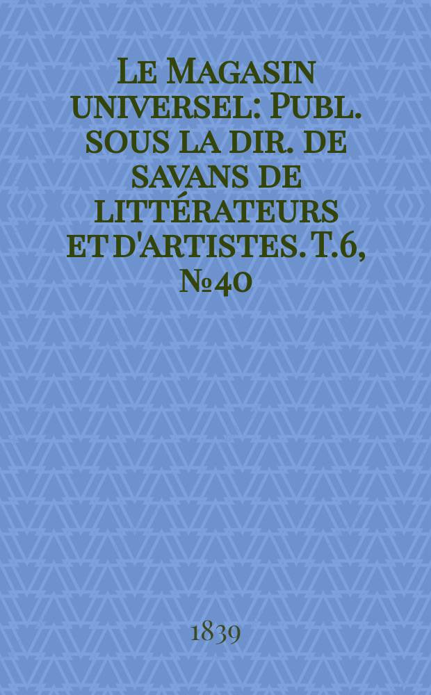 Le Magasin universel : Publ. sous la dir. de savans de littérateurs et d'artistes. T.6, №40