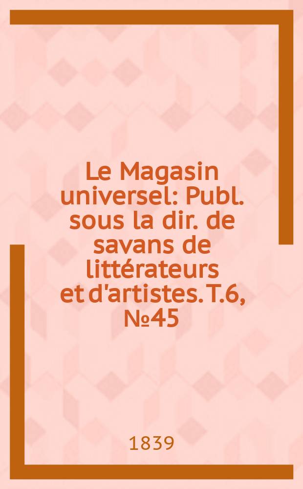 Le Magasin universel : Publ. sous la dir. de savans de littérateurs et d'artistes. T.6, №45
