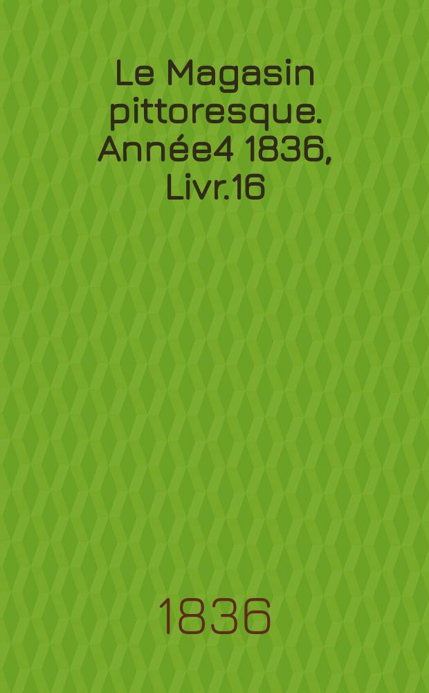 Le Magasin pittoresque. Année4 1836, Livr.16