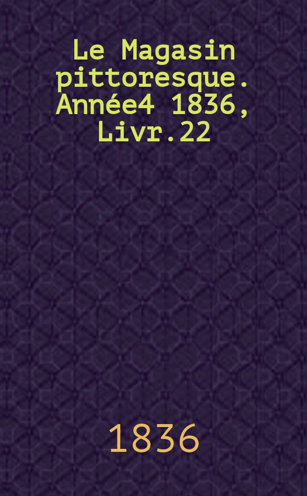 Le Magasin pittoresque. Année4 1836, Livr.22