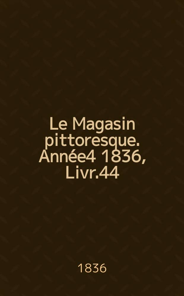 Le Magasin pittoresque. Année4 1836, Livr.44