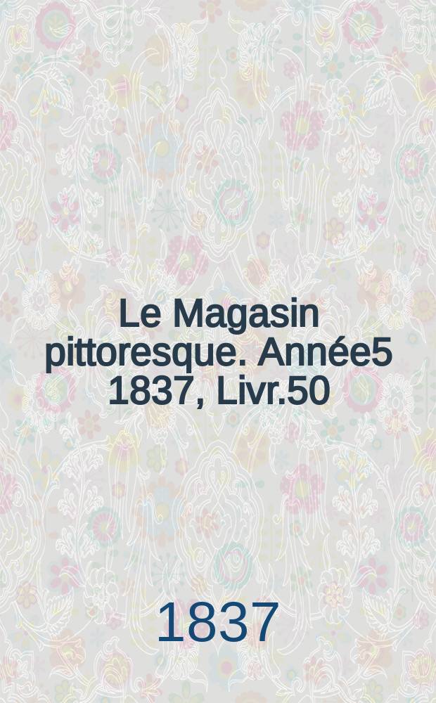 Le Magasin pittoresque. Ann&eacute;e5 1837, Livr.50