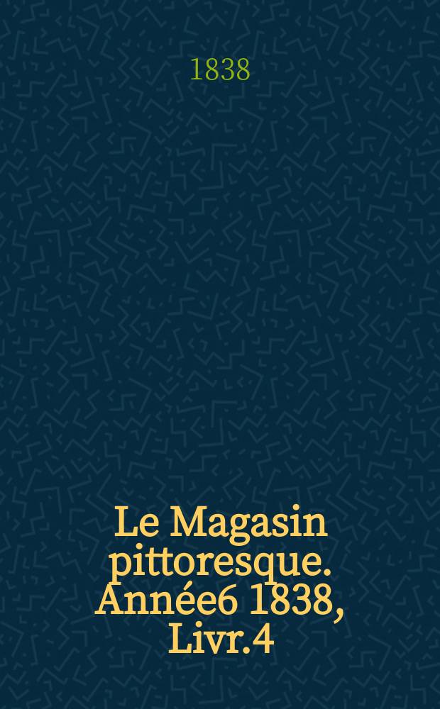 Le Magasin pittoresque. Année6 1838, Livr.4