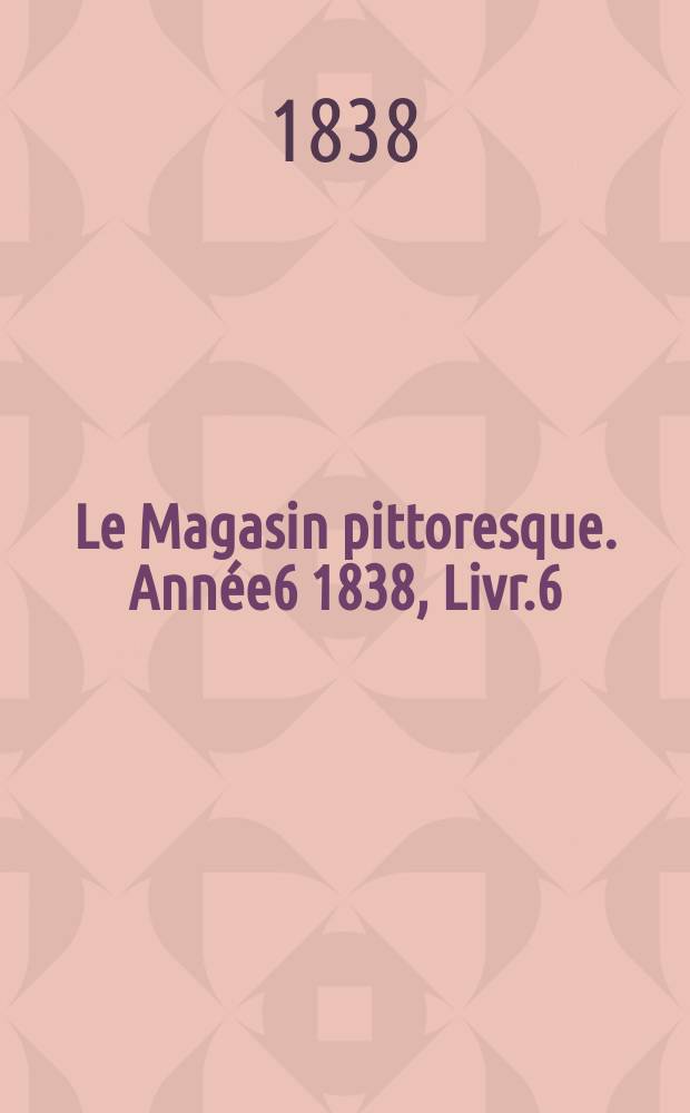 Le Magasin pittoresque. Année6 1838, Livr.6