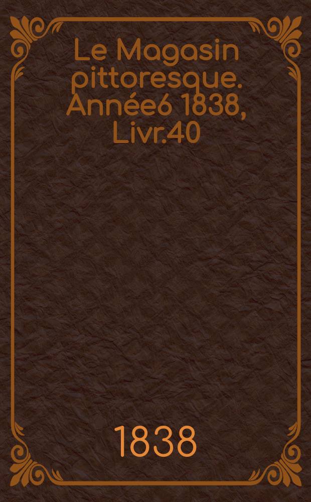 Le Magasin pittoresque. Ann&eacute;e6 1838, Livr.40