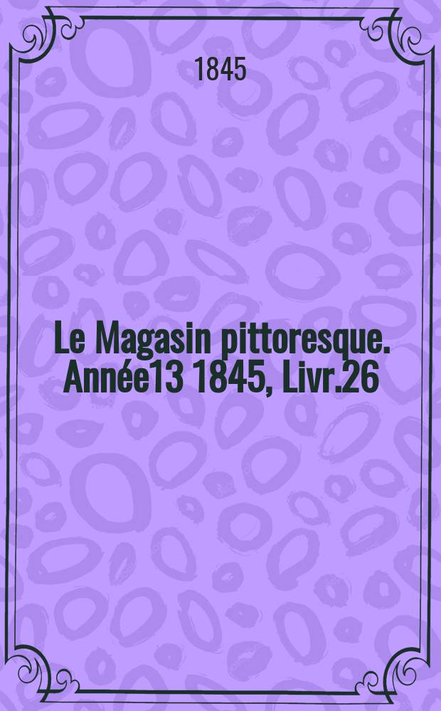 Le Magasin pittoresque. Ann&eacute;e13 1845, Livr.26