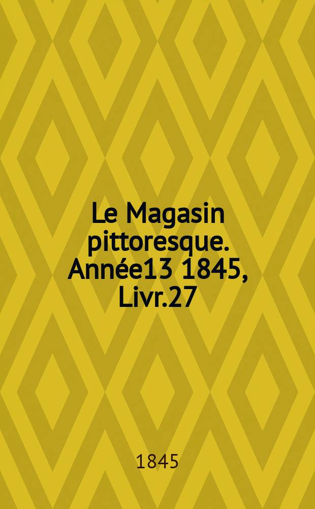 Le Magasin pittoresque. Année13 1845, Livr.27