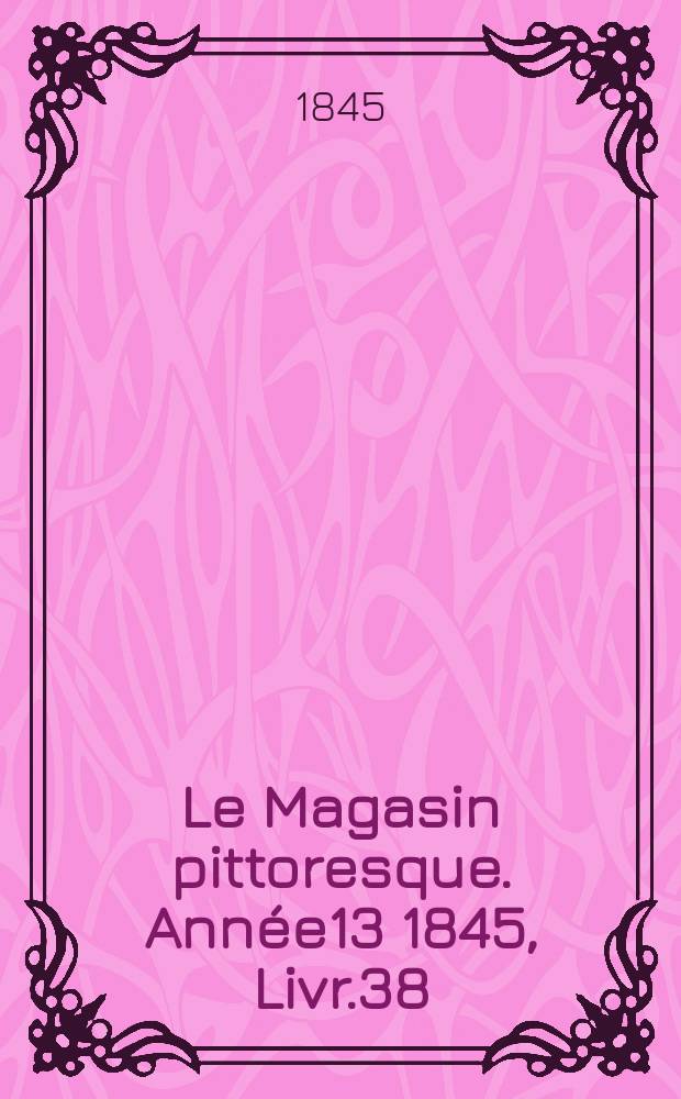 Le Magasin pittoresque. Année13 1845, Livr.38