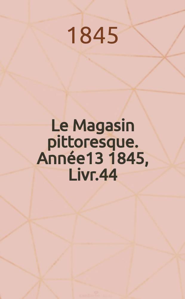Le Magasin pittoresque. Année13 1845, Livr.44