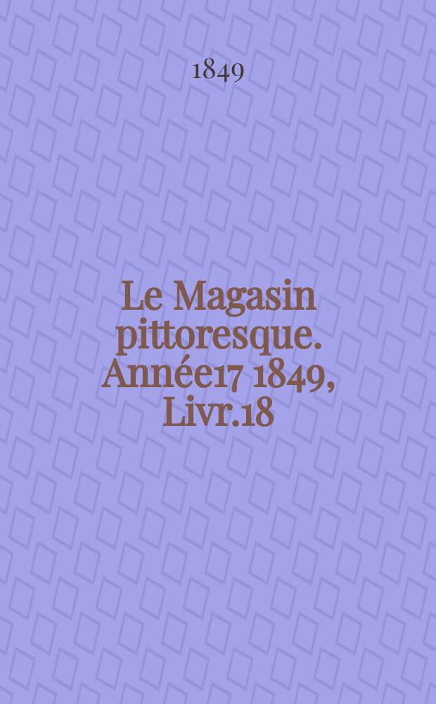 Le Magasin pittoresque. Ann&eacute;e17 1849, Livr.18