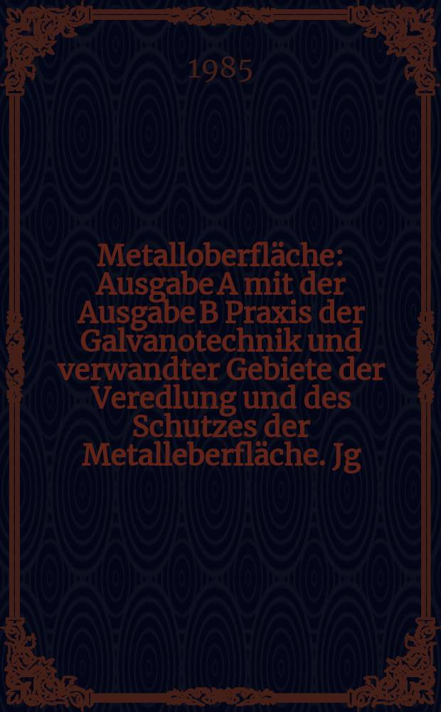 Metalloberfläche : Ausgabe A mit der Ausgabe B Praxis der Galvanotechnik und verwandter Gebiete der Veredlung und des Schutzes der Metalleberfläche. Jg.39 1985, H.1