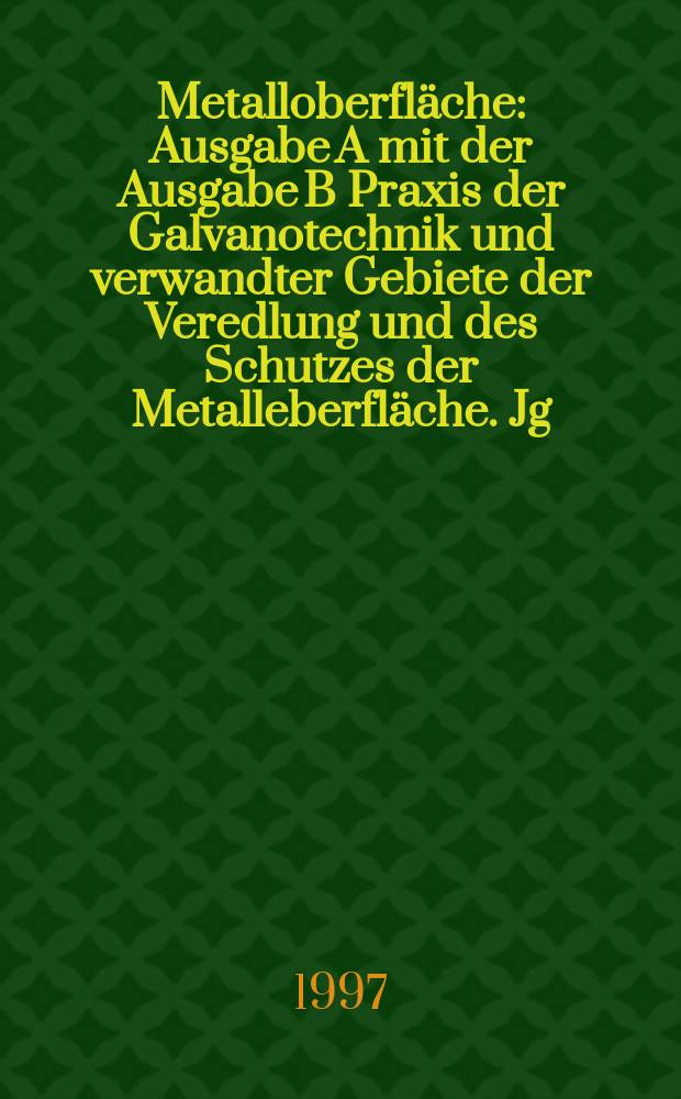 Metalloberfläche : Ausgabe A mit der Ausgabe B Praxis der Galvanotechnik und verwandter Gebiete der Veredlung und des Schutzes der Metalleberfläche. Jg.51 1997, H.7