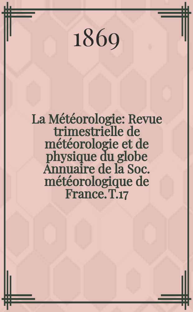 La Météorologie : Revue trimestrielle de météorologie et de physique du globe Annuaire de la Soc. météorologique de France. T.17