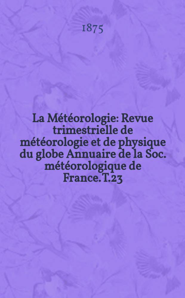 La Météorologie : Revue trimestrielle de météorologie et de physique du globe Annuaire de la Soc. météorologique de France. T.23