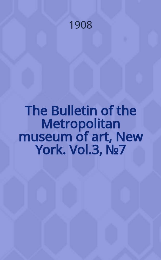 The Bulletin of the Metropolitan museum of art, New York. Vol.3, №7