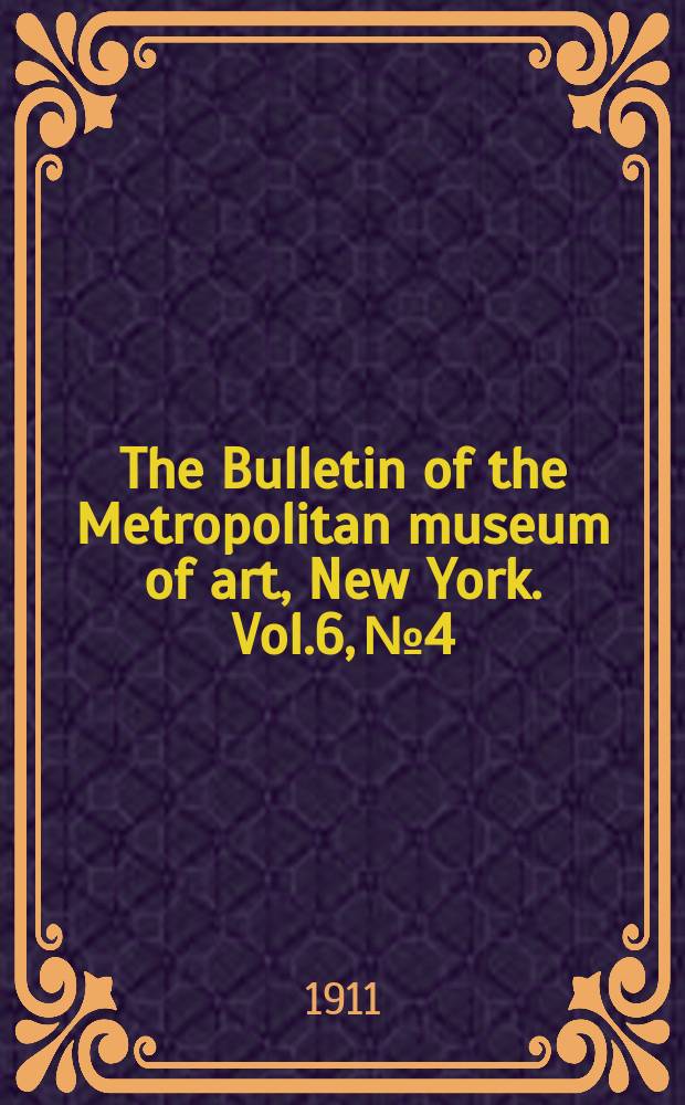 The Bulletin of the Metropolitan museum of art, New York. Vol.6, №4