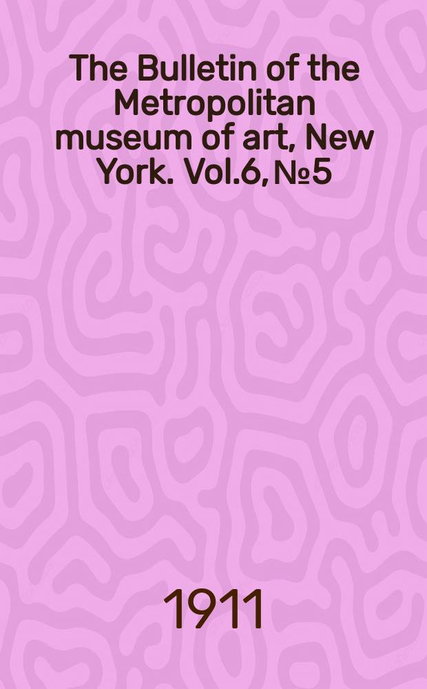 The Bulletin of the Metropolitan museum of art, New York. Vol.6, №5