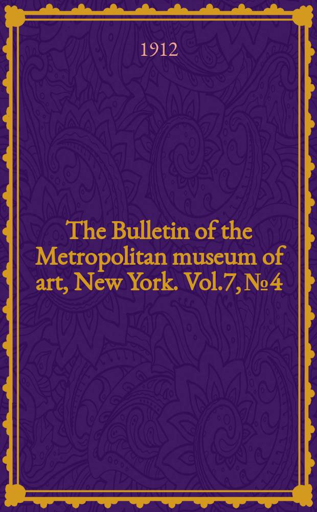 The Bulletin of the Metropolitan museum of art, New York. Vol.7, №4