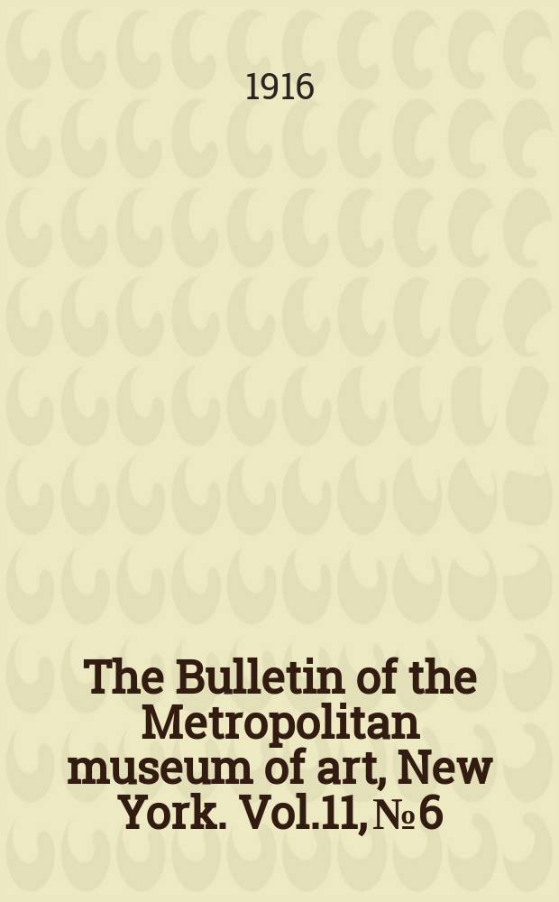 The Bulletin of the Metropolitan museum of art, New York. Vol.11, №6