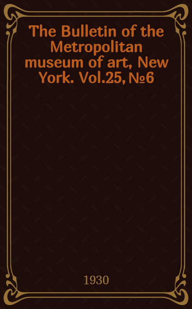 The Bulletin of the Metropolitan museum of art, New York. Vol.25, №6