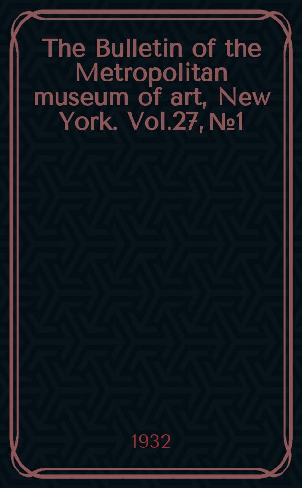 The Bulletin of the Metropolitan museum of art, New York. Vol.27, №1