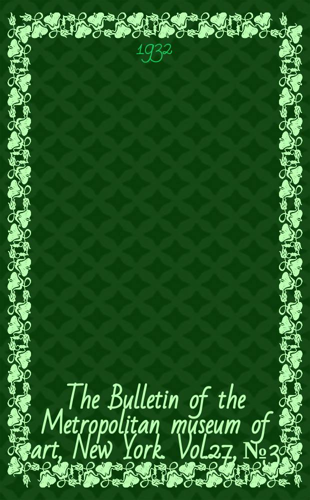 The Bulletin of the Metropolitan museum of art, New York. Vol.27, №3