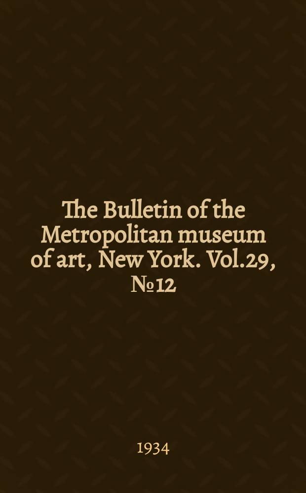The Bulletin of the Metropolitan museum of art, New York. Vol.29, №12
