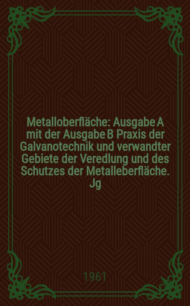 Metalloberfläche : Ausgabe A mit der Ausgabe B Praxis der Galvanotechnik und verwandter Gebiete der Veredlung und des Schutzes der Metalleberfläche. Jg.15 1961, H.4