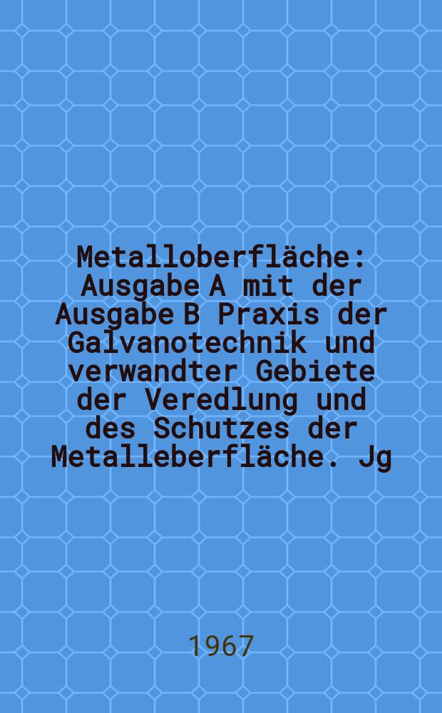Metalloberfl&auml;che : Ausgabe A mit der Ausgabe B Praxis der Galvanotechnik und verwandter Gebiete der Veredlung und des Schutzes der Metalleberfl&auml;che. Jg.21 1967, H.4