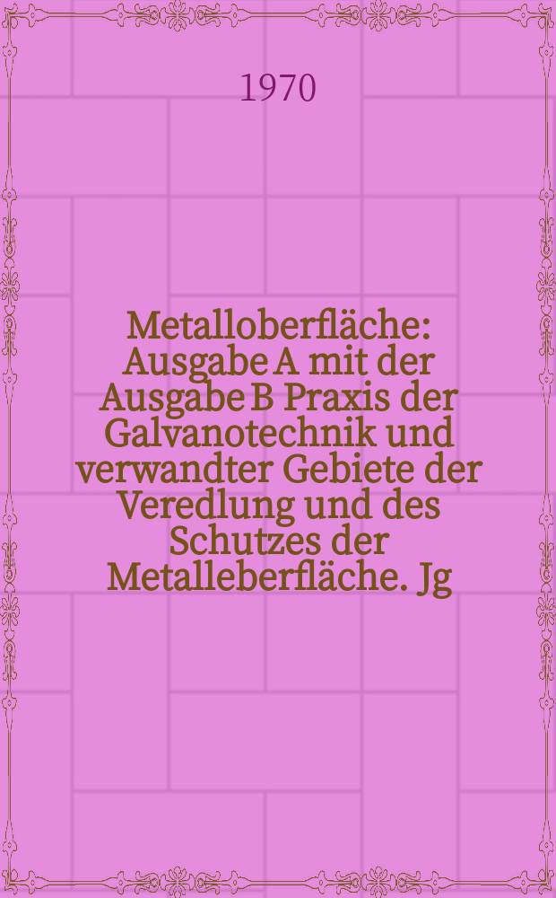 Metalloberfl&auml;che : Ausgabe A mit der Ausgabe B Praxis der Galvanotechnik und verwandter Gebiete der Veredlung und des Schutzes der Metalleberfl&auml;che. Jg.24 1970, H.3