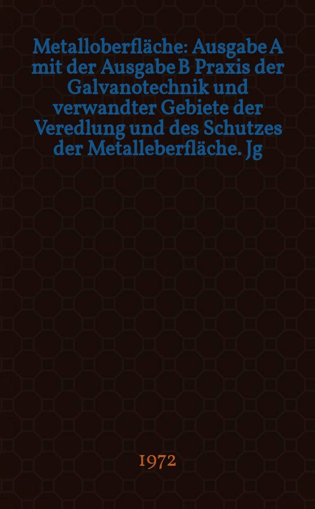 Metalloberfl&auml;che : Ausgabe A mit der Ausgabe B Praxis der Galvanotechnik und verwandter Gebiete der Veredlung und des Schutzes der Metalleberfl&auml;che. Jg.26 1972, H.8