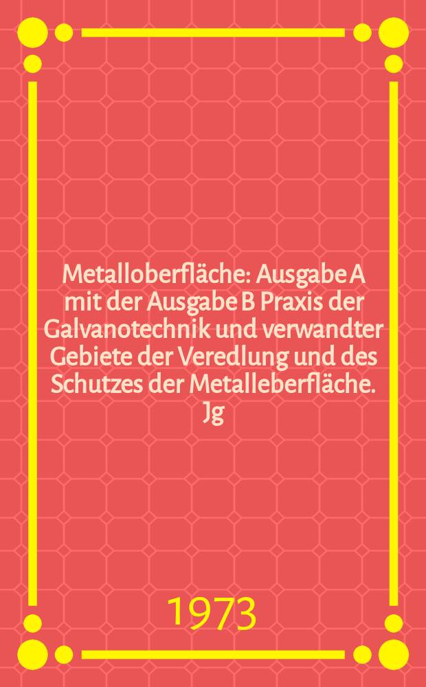 Metalloberfläche : Ausgabe A mit der Ausgabe B Praxis der Galvanotechnik und verwandter Gebiete der Veredlung und des Schutzes der Metalleberfläche. Jg.27 1973, №8