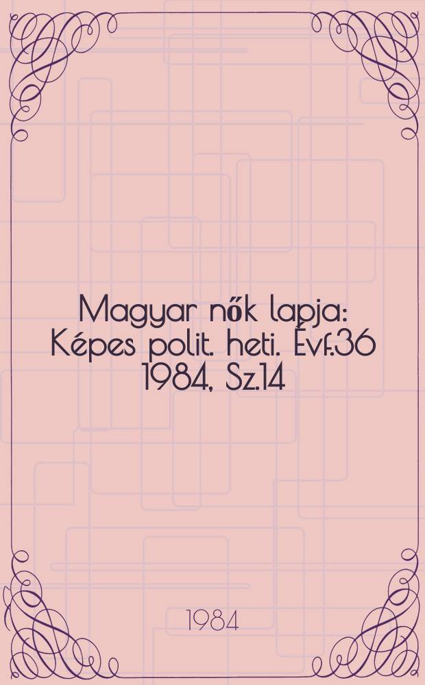 Magyar nők lapja : K&eacute;pes polit. heti. &Eacute;vf.36 1984, Sz.14