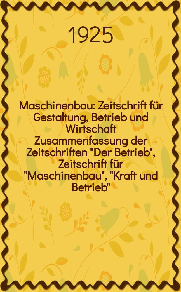 Maschinenbau : Zeitschrift für Gestaltung, Betrieb und Wirtschaft Zusammenfassung der Zeitschriften "Der Betrieb", Zeitschrift für "Maschinenbau", "Kraft und Betrieb", "Zwanglose Mitteilungen des Vereines deutscher Maschinenbau - Anstalten". Bd.4, H.24