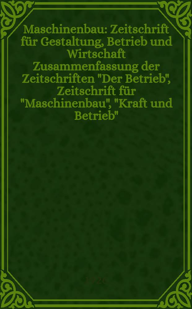 Maschinenbau : Zeitschrift für Gestaltung, Betrieb und Wirtschaft Zusammenfassung der Zeitschriften "Der Betrieb", Zeitschrift für "Maschinenbau", "Kraft und Betrieb", "Zwanglose Mitteilungen des Vereines deutscher Maschinenbau - Anstalten". Bd.5, H.6