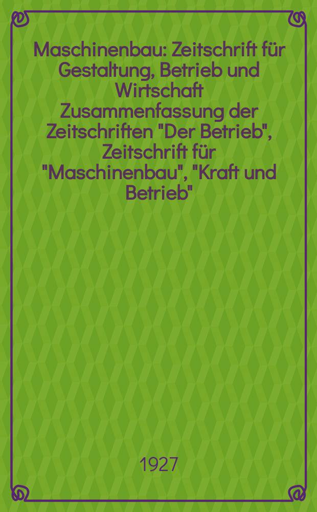 Maschinenbau : Zeitschrift für Gestaltung, Betrieb und Wirtschaft Zusammenfassung der Zeitschriften "Der Betrieb", Zeitschrift für "Maschinenbau", "Kraft und Betrieb", "Zwanglose Mitteilungen des Vereines deutscher Maschinenbau - Anstalten". Bd.6, H.3